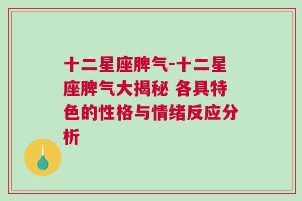 十二星座脾气-十二星座脾气大揭秘 各具特色的性格与情绪反应分析