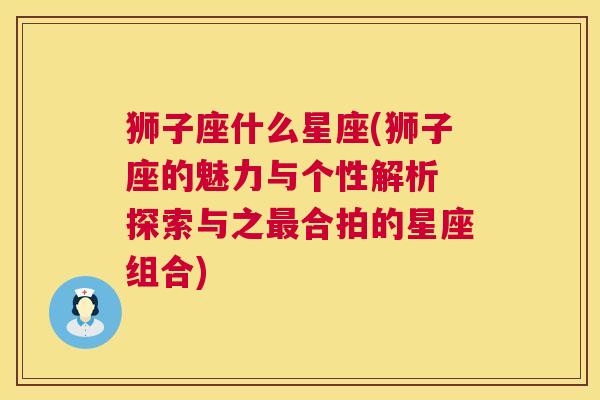 狮子座什么星座(狮子座的魅力与个性解析 探索与之最合拍的星座组合)