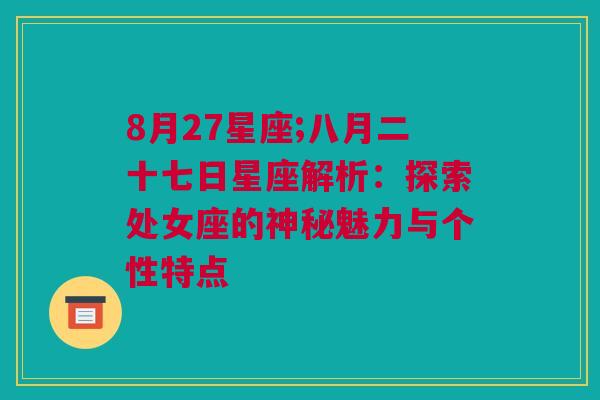 8月27星座;八月二十七日星座解析：探索处女座的神秘魅力与个性特点