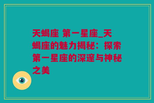 天蝎座 第一星座_天蝎座的魅力揭秘：探索第一星座的深邃与神秘之美