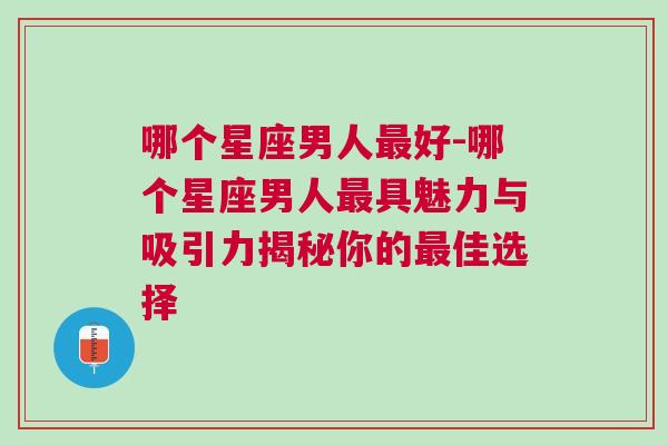 哪个星座男人最好-哪个星座男人最具魅力与吸引力揭秘你的最佳选择