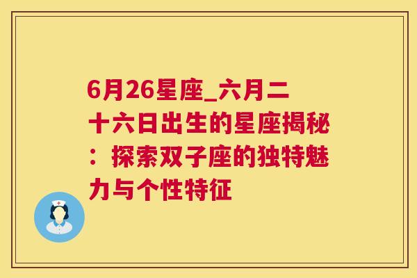 6月26星座_六月二十六日出生的星座揭秘：探索双子座的独特魅力与个性特征