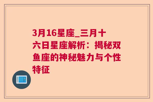 3月16星座_三月十六日星座解析：揭秘双鱼座的神秘魅力与个性特征