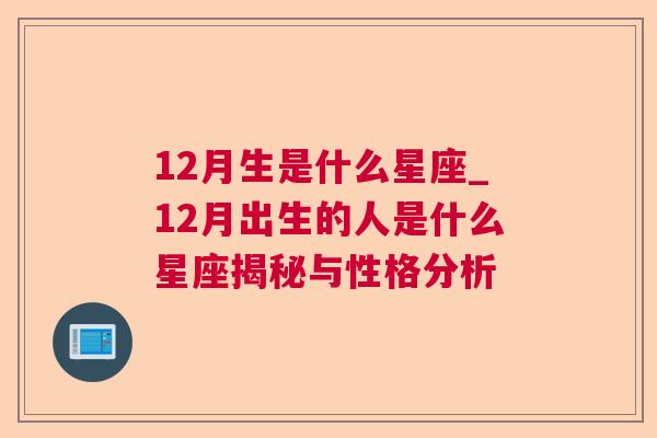 12月生是什么星座_12月出生的人是什么星座揭秘与性格分析