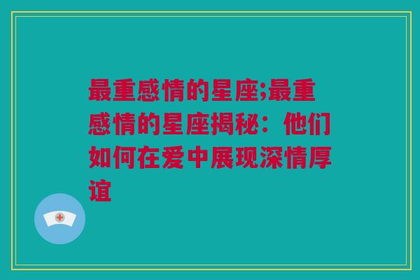 最重感情的星座;最重感情的星座揭秘：他们如何在爱中展现深情厚谊