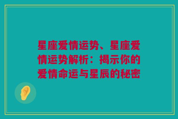 星座爱情运势、星座爱情运势解析：揭示你的爱情命运与星辰的秘密