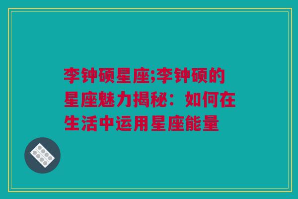 李钟硕星座;李钟硕的星座魅力揭秘：如何在生活中运用星座能量