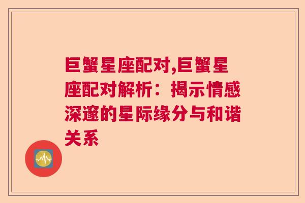 巨蟹星座配对,巨蟹星座配对解析：揭示情感深邃的星际缘分与和谐关系