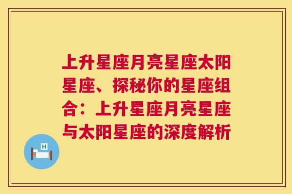 上升星座月亮星座太阳星座、探秘你的星座组合：上升星座月亮星座与太阳星座的深度解析