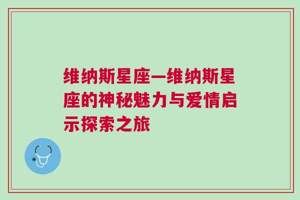 维纳斯星座—维纳斯星座的神秘魅力与爱情启示探索之旅