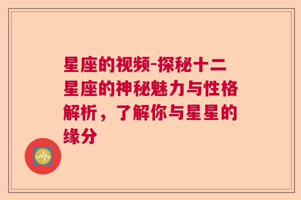 星座的视频-探秘十二星座的神秘魅力与性格解析，了解你与星星的缘分