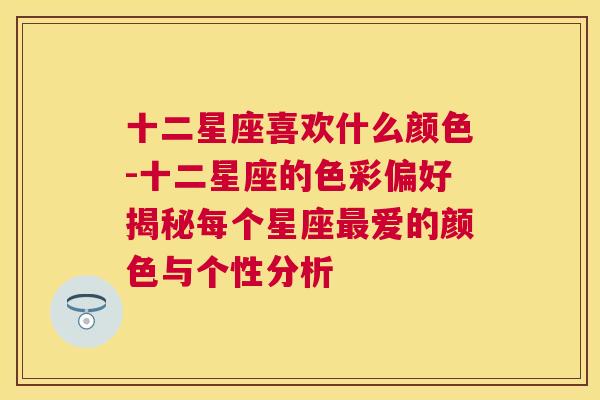 十二星座喜欢什么颜色-十二星座的色彩偏好揭秘每个星座最爱的颜色与个性分析