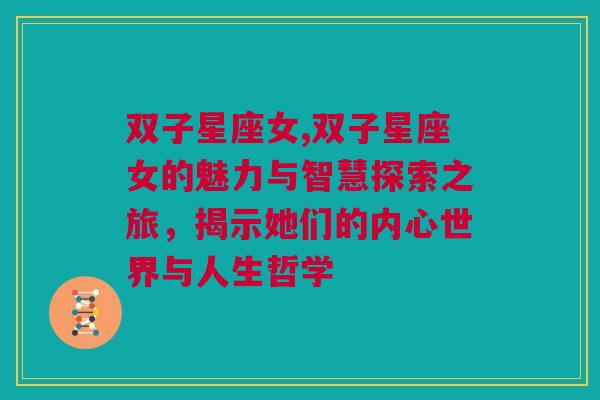 双子星座女,双子星座女的魅力与智慧探索之旅，揭示她们的内心世界与人生哲学