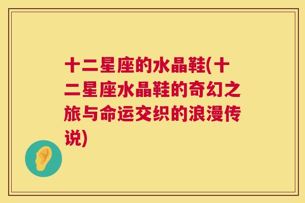 十二星座的水晶鞋(十二星座水晶鞋的奇幻之旅与命运交织的浪漫传说)