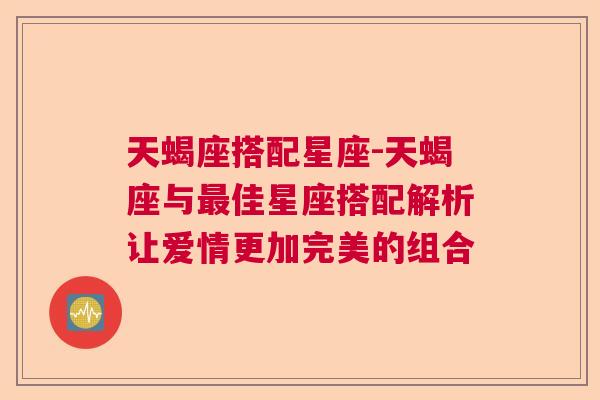 天蝎座搭配星座-天蝎座与最佳星座搭配解析让爱情更加完美的组合