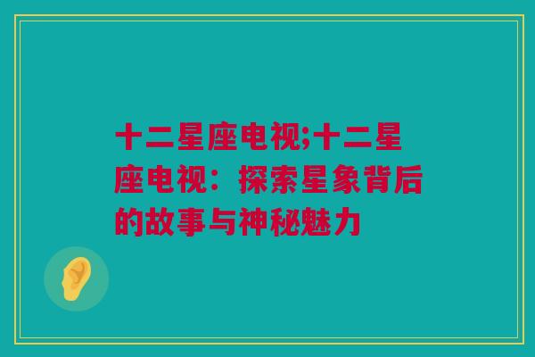 十二星座电视;十二星座电视：探索星象背后的故事与神秘魅力