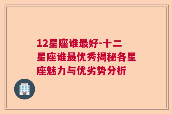 12星座谁最好-十二星座谁最优秀揭秘各星座魅力与优劣势分析