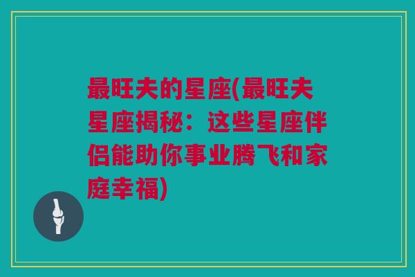 最旺夫的星座(最旺夫星座揭秘：这些星座伴侣能助你事业腾飞和家庭幸福)