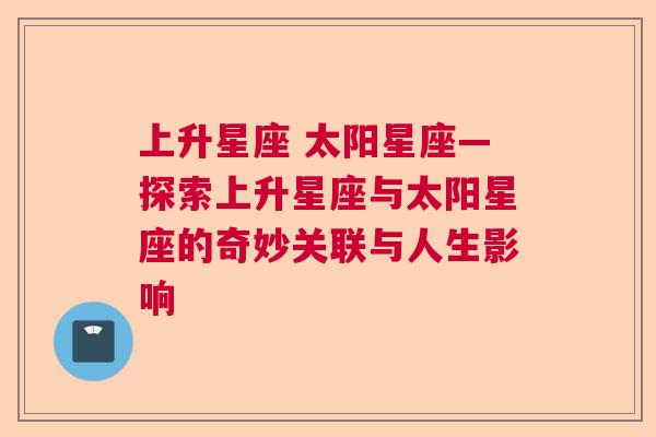 上升星座 太阳星座—探索上升星座与太阳星座的奇妙关联与人生影响