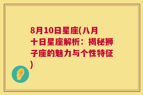 8月10日星座(八月十日星座解析：揭秘狮子座的魅力与个性特征)