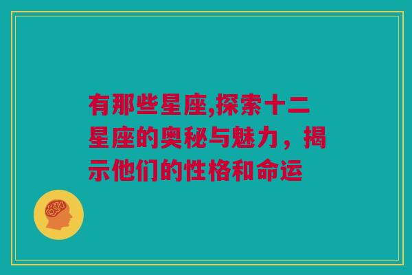 有那些星座,探索十二星座的奥秘与魅力，揭示他们的性格和命运