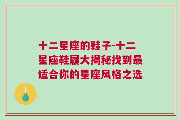 十二星座的鞋子-十二星座鞋履大揭秘找到最适合你的星座风格之选