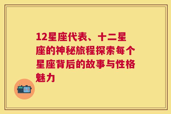 12星座代表、十二星座的神秘旅程探索每个星座背后的故事与性格魅力