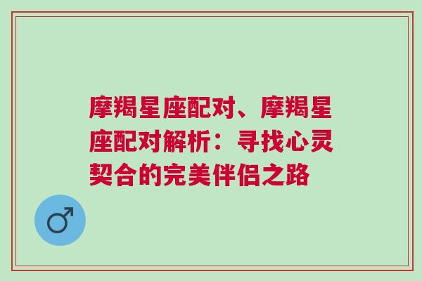 摩羯星座配对、摩羯星座配对解析：寻找心灵契合的完美伴侣之路