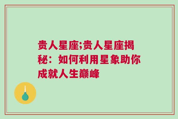 贵人星座;贵人星座揭秘：如何利用星象助你成就人生巅峰