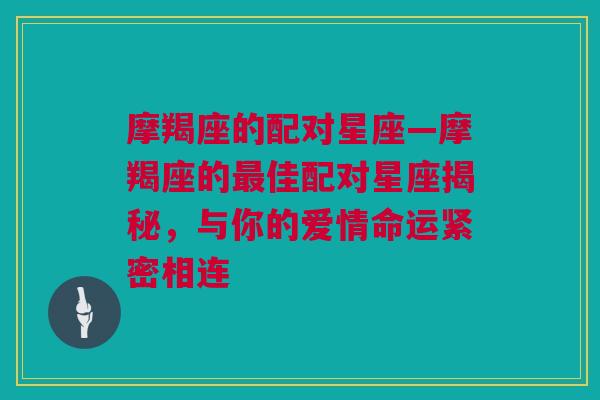 摩羯座的配对星座—摩羯座的最佳配对星座揭秘，与你的爱情命运紧密相连