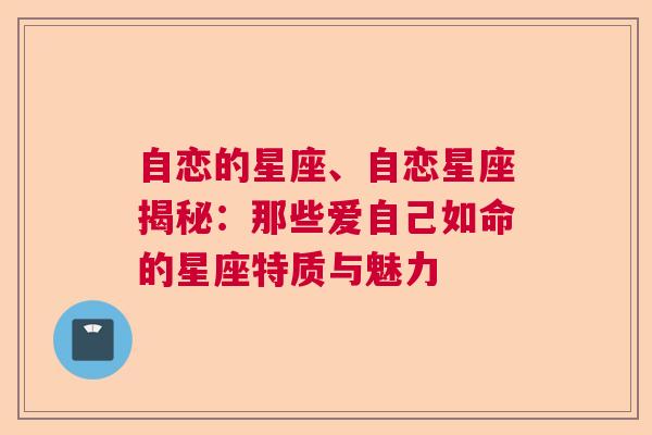 自恋的星座、自恋星座揭秘：那些爱自己如命的星座特质与魅力