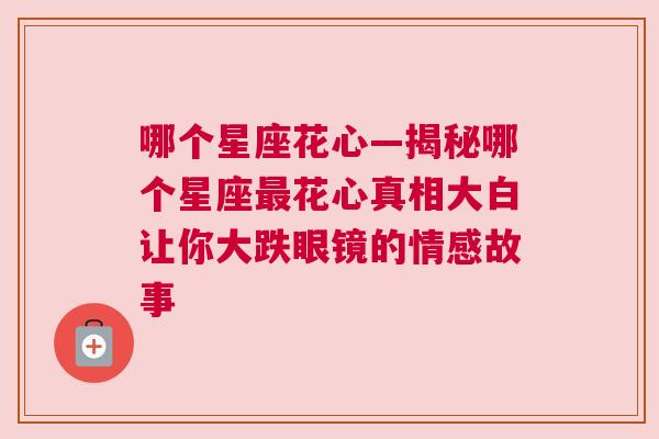 哪个星座花心—揭秘哪个星座最花心真相大白让你大跌眼镜的情感故事