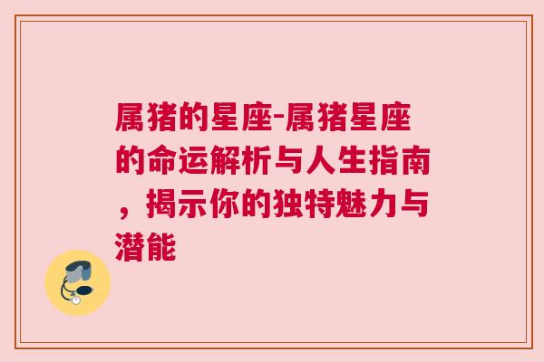 属猪的星座-属猪星座的命运解析与人生指南，揭示你的独特魅力与潜能