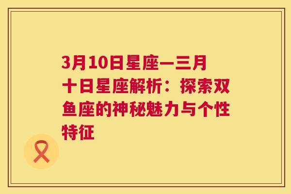 3月10日星座—三月十日星座解析：探索双鱼座的神秘魅力与个性特征