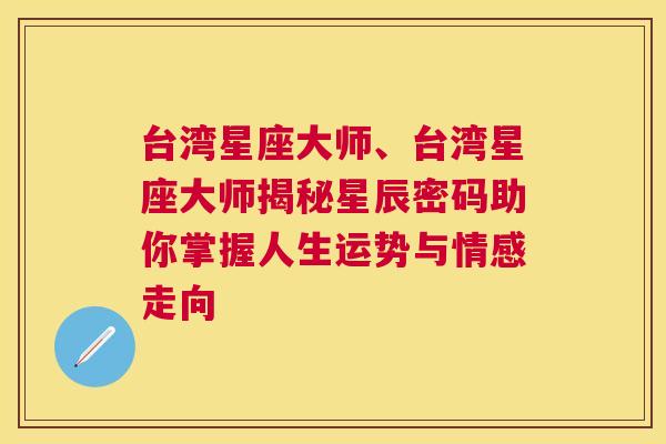 台湾星座大师、台湾星座大师揭秘星辰密码助你掌握人生运势与情感走向