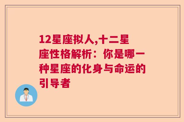 12星座拟人,十二星座性格解析：你是哪一种星座的化身与命运的引导者