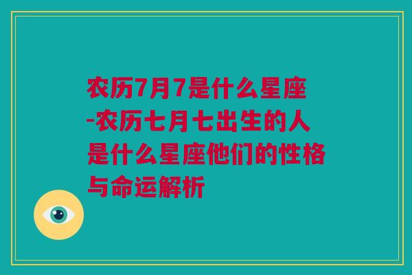 农历7月7是什么星座-农历七月七出生的人是什么星座他们的性格与命运解析