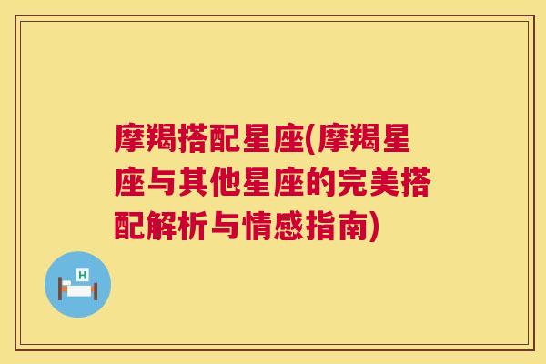 摩羯搭配星座(摩羯星座与其他星座的完美搭配解析与情感指南)