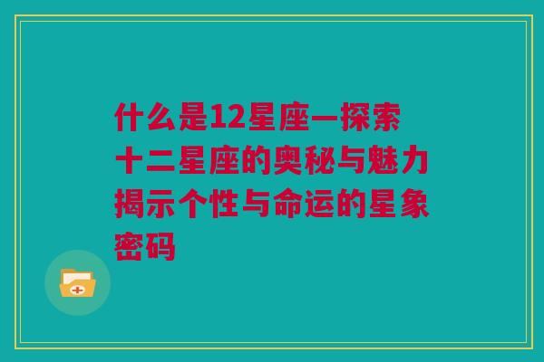 什么是12星座—探索十二星座的奥秘与魅力揭示个性与命运的星象密码