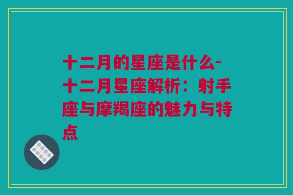 十二月的星座是什么-十二月星座解析：射手座与摩羯座的魅力与特点