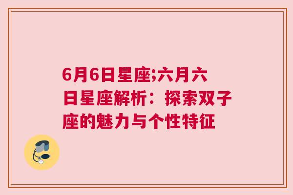 6月6日星座;六月六日星座解析：探索双子座的魅力与个性特征