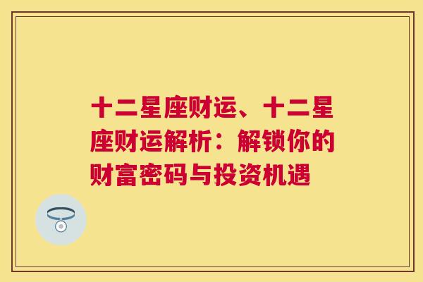 十二星座财运、十二星座财运解析：解锁你的财富密码与投资机遇