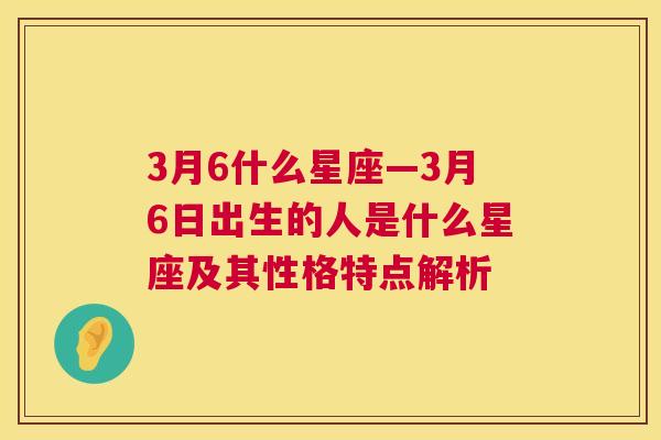 3月6什么星座—3月6日出生的人是什么星座及其性格特点解析