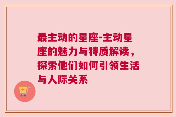 最主动的星座-主动星座的魅力与特质解读，探索他们如何引领生活与人际关系