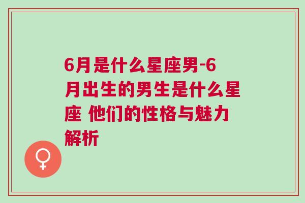 6月是什么星座男-6月出生的男生是什么星座 他们的性格与魅力解析