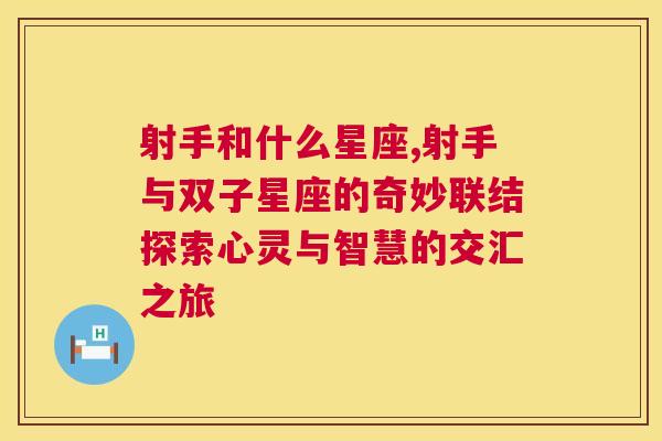 射手和什么星座,射手与双子星座的奇妙联结探索心灵与智慧的交汇之旅