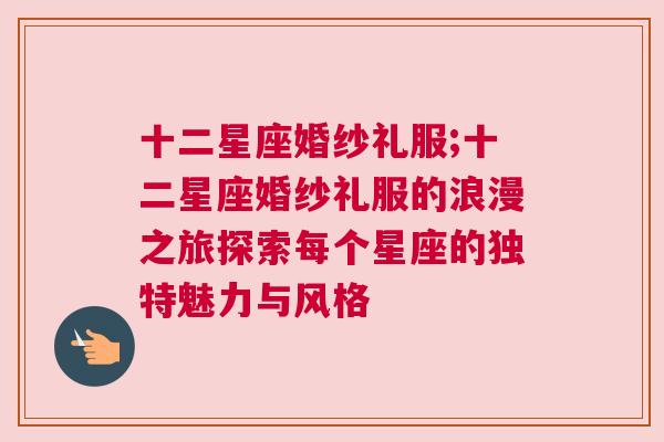 十二星座婚纱礼服;十二星座婚纱礼服的浪漫之旅探索每个星座的独特魅力与风格