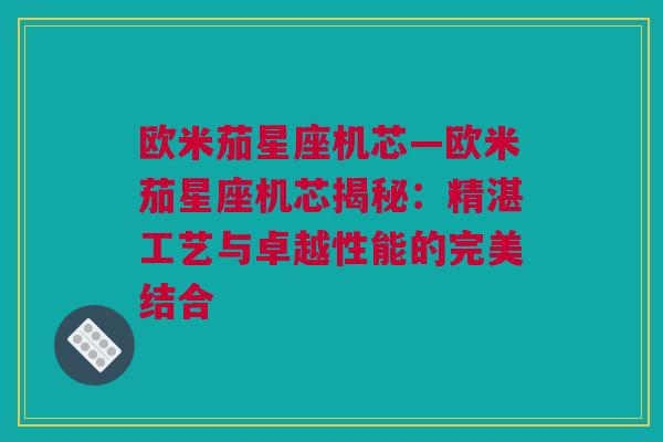 欧米茄星座机芯—欧米茄星座机芯揭秘：精湛工艺与卓越性能的完美结合