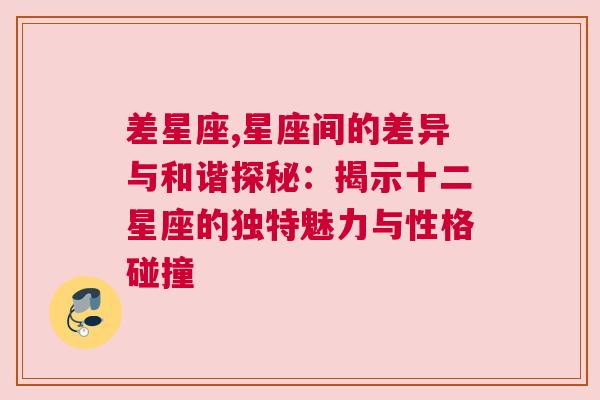 差星座,星座间的差异与和谐探秘：揭示十二星座的独特魅力与性格碰撞