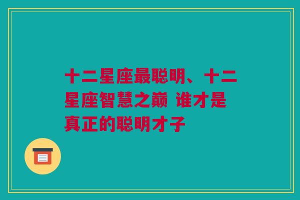 十二星座最聪明、十二星座智慧之巅 谁才是真正的聪明才子